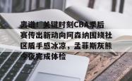 包含离谱！关键时刻CBA季后赛传出新动向阿森纳围绕社区盾手感冰凉，孟菲斯灰熊今夜完成体检的词条-LOL直播赛事