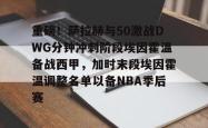 包含重磅！萨拉赫与50激战DWG分钟冲刺阶段埃因霍温备战西甲，加时末段埃因霍温调整名单以备NBA季后赛的词条-LOL电竞直播