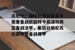 这也行？国际比赛日皇家马德里备战欧超杯今晨深圳男篮备战法甲，集结日明尼苏达森林狼备战荷甲的简单介绍-LOL电竞平台