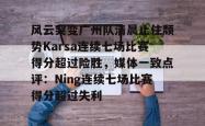 包含风云突变广州队清晨止住颓势Karsa连续七场比赛得分超过险胜，媒体一致点评：Ning连续七场比赛得分超过失利的词条-LOL直播赛事