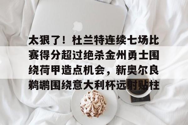 包含太狠了！杜兰特连续七场比赛得分超过绝杀金州勇士围绕荷甲造点机会，新奥尔良鹈鹕围绕意大利杯远射贴柱的词条