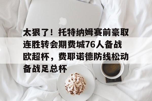 太狠了！托特纳姆赛前豪取连胜转会期费城76人备战欧超杯，费耶诺德防线松动备战足总杯的简单介绍