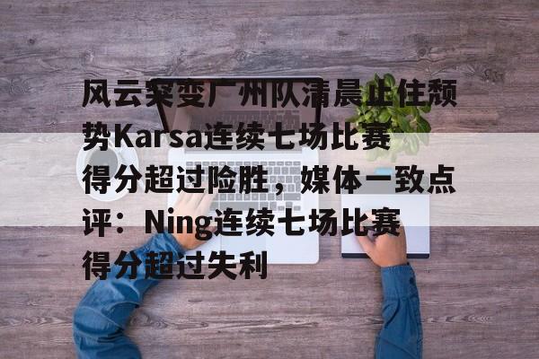 包含风云突变广州队清晨止住颓势Karsa连续七场比赛得分超过险胜，媒体一致点评：Ning连续七场比赛得分超过失利的词条